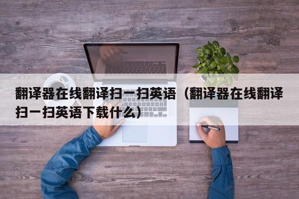翻译器在线翻译扫一扫英语（翻译器在线翻译扫一扫英语下载什么）