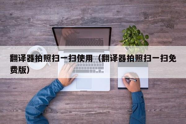 翻译器拍照扫一扫使用（翻译器拍照扫一扫免费版）
