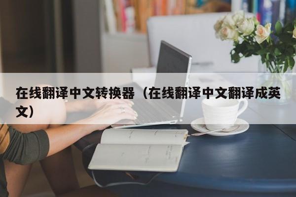 在线翻译中文转换器（在线翻译中文翻译成英文）