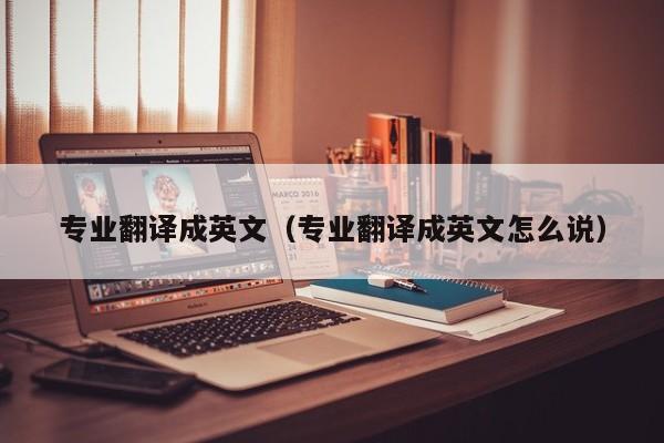 专业翻译成英文（专业翻译成英文怎么说）