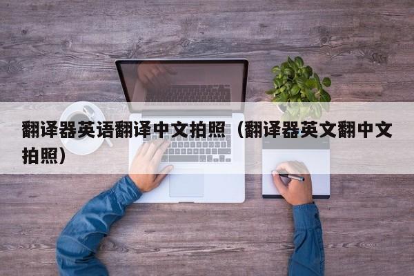翻译器英语翻译中文拍照（翻译器英文翻中文拍照）