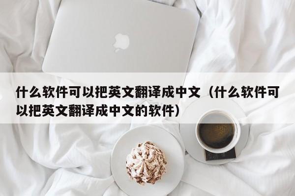 什么软件可以把英文翻译成中文（什么软件可以把英文翻译成中文的软件）