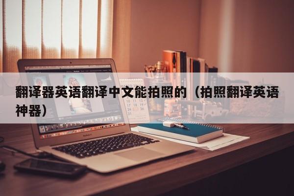 翻译器英语翻译中文能拍照的（拍照翻译英语神器）
