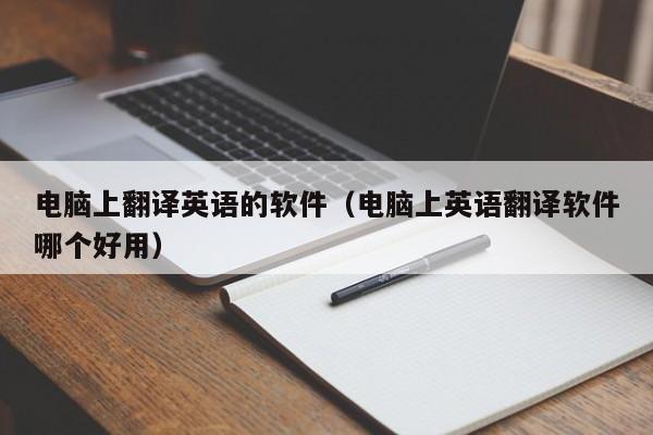 电脑上翻译英语的软件（电脑上英语翻译软件哪个好用）