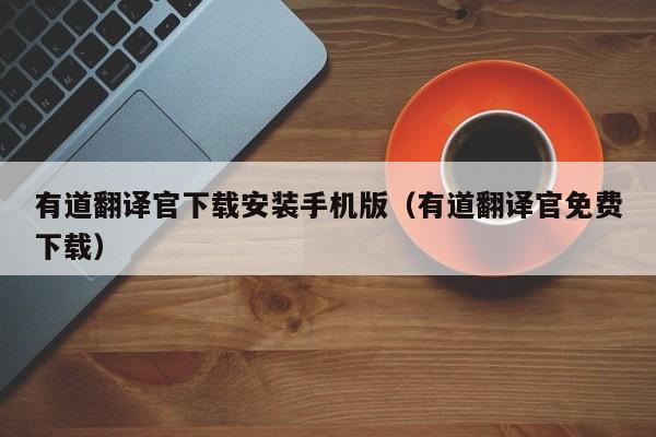 有道翻译官下载安装手机版（有道翻译官免费下载）