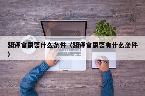 翻译官需要什么条件（翻译官需要有什么条件）