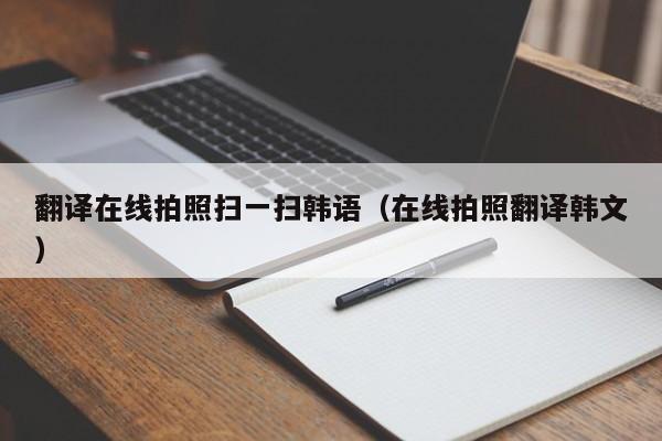 翻译在线拍照扫一扫韩语（在线拍照翻译韩文）