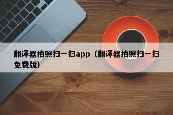翻译器拍照扫一扫app（翻译器拍照扫一扫免费版）