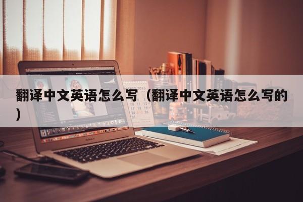 翻译中文英语怎么写（翻译中文英语怎么写的）