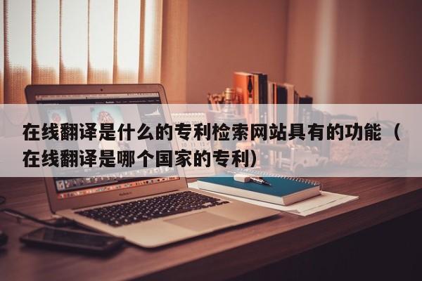 在线翻译是什么的专利检索网站具有的功能（在线翻译是哪个国家的专利）
