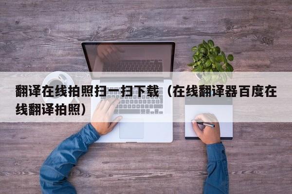翻译在线拍照扫一扫下载（在线翻译器百度在线翻译拍照）