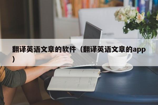 翻译英语文章的软件（翻译英语文章的app）