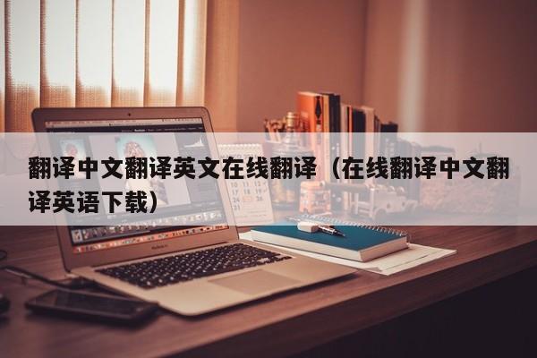 翻译中文翻译英文在线翻译（在线翻译中文翻译英语下载）