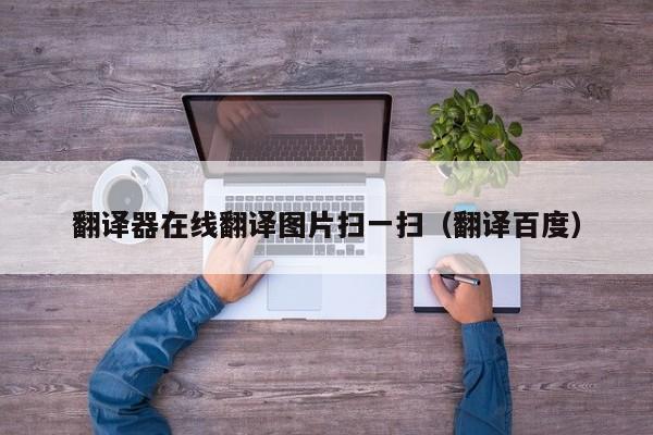 翻译器在线翻译图片扫一扫（翻译百度）