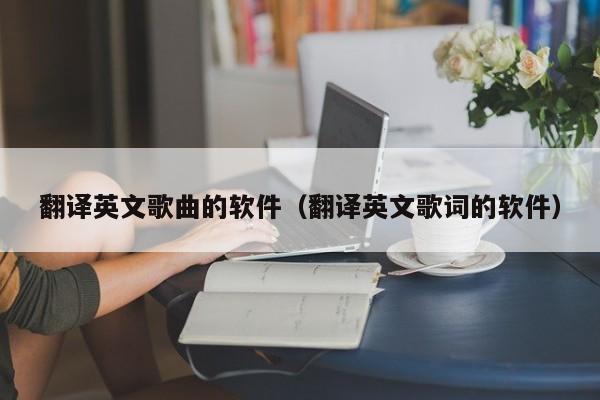 翻译英文歌曲的软件（翻译英文歌词的软件）