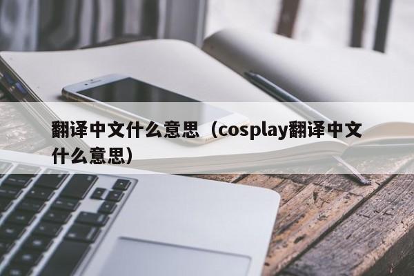 翻译中文什么意思（cosplay翻译中文什么意思）