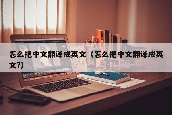 怎么把中文翻译成英文（怎么把中文翻译成英文?）