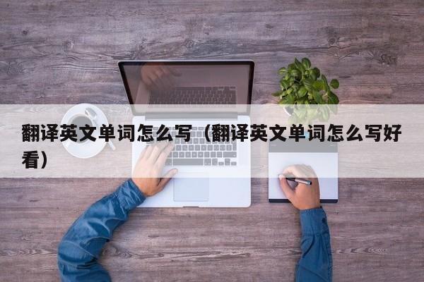 翻译英文单词怎么写（翻译英文单词怎么写好看）