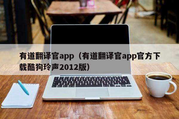 有道翻译官app（有道翻译官app官方下载酷狗玲声2012版）