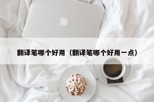 翻译笔哪个好用（翻译笔哪个好用一点）