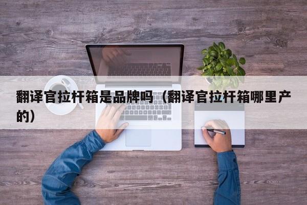 翻译官拉杆箱是品牌吗（翻译官拉杆箱哪里产的）