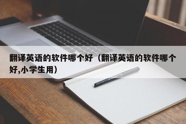翻译英语的软件哪个好（翻译英语的软件哪个好,小学生用）