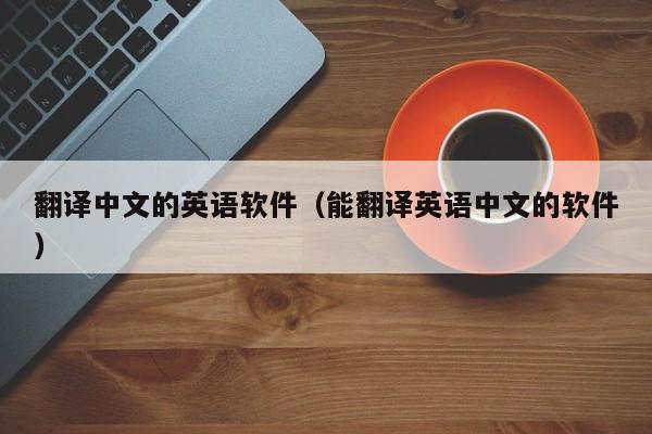 翻译中文的英语软件（能翻译英语中文的软件）