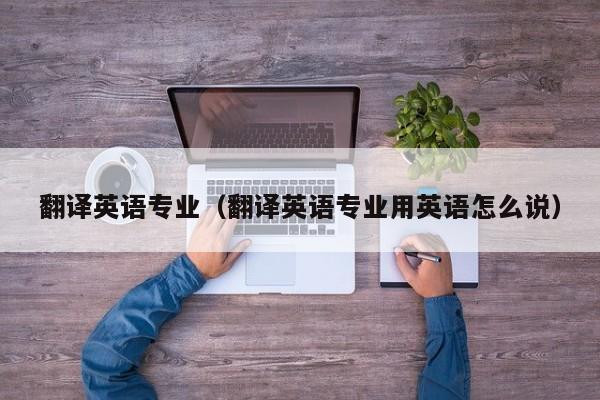 翻译英语专业（翻译英语专业用英语怎么说）