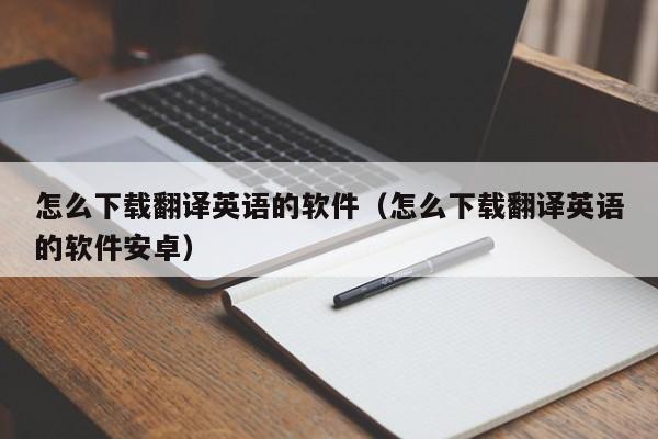 怎么下载翻译英语的软件（怎么下载翻译英语的软件安卓）