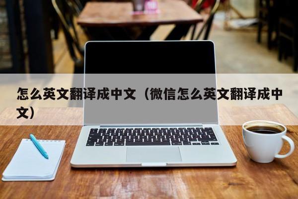 怎么英文翻译成中文（微信怎么英文翻译成中文）