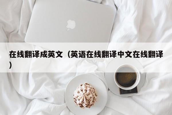 在线翻译成英文（英语在线翻译中文在线翻译）