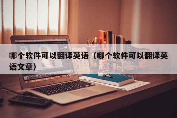 哪个软件可以翻译英语（哪个软件可以翻译英语文章）