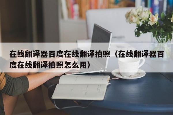 在线翻译器百度在线翻译拍照（在线翻译器百度在线翻译拍照怎么用）