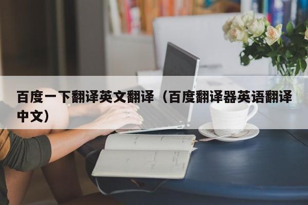 百度一下翻译英文翻译（百度翻译器英语翻译中文）