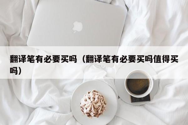翻译笔有必要买吗（翻译笔有必要买吗值得买吗）