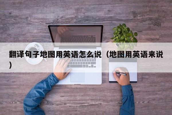 翻译句子地图用英语怎么说（地图用英语来说）