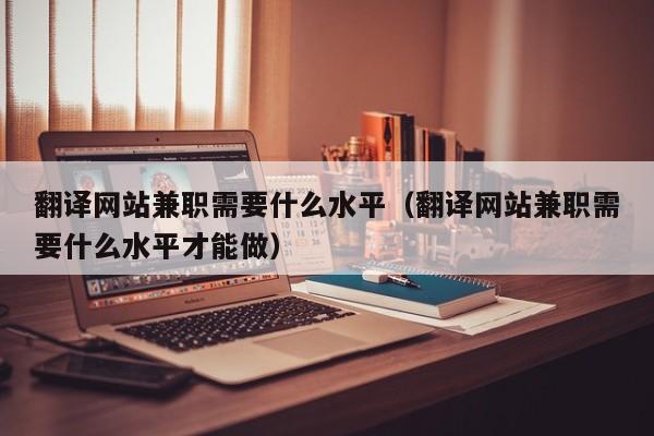 翻译网站兼职需要什么水平（翻译网站兼职需要什么水平才能做）
