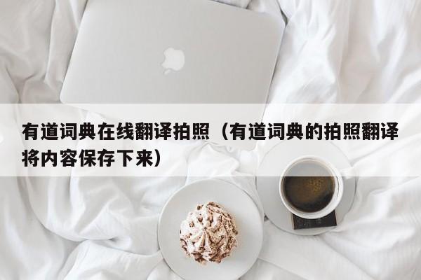 有道词典在线翻译拍照（有道词典的拍照翻译将内容保存下来）