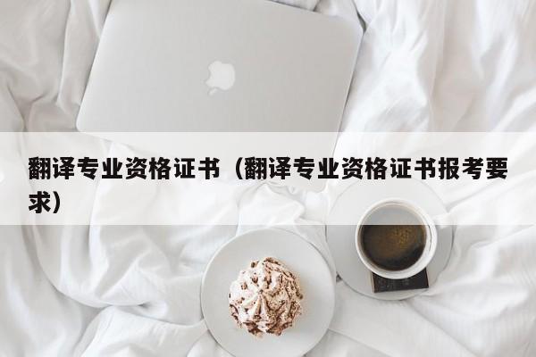 翻译专业资格证书（翻译专业资格证书报考要求）