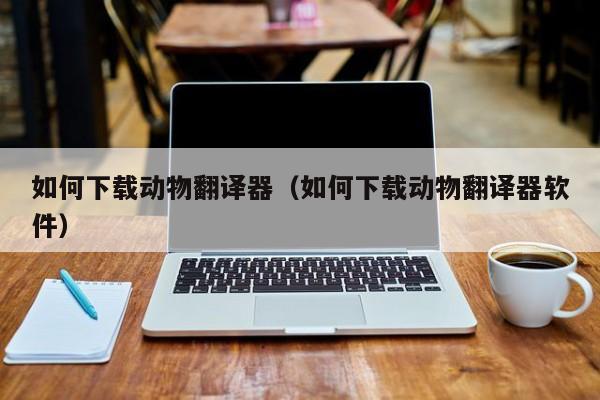如何下载动物翻译器（如何下载动物翻译器软件）