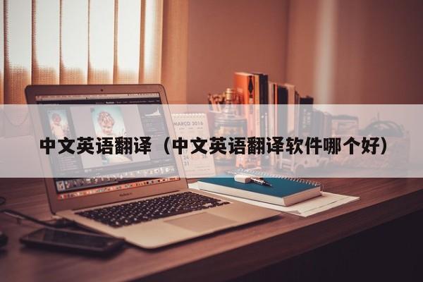 中文英语翻译（中文英语翻译软件哪个好）