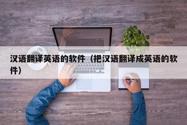 汉语翻译英语的软件（把汉语翻译成英语的软件）