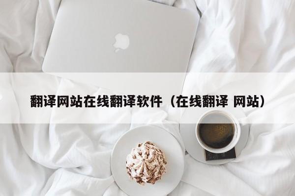 翻译网站在线翻译软件（在线翻译 网站）