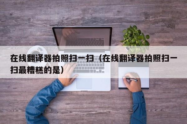 在线翻译器拍照扫一扫（在线翻译器拍照扫一扫最糟糕的是）