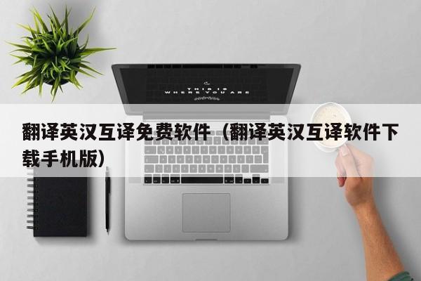 翻译英汉互译免费软件（翻译英汉互译软件下载手机版）
