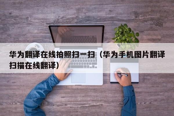 华为翻译在线拍照扫一扫（华为手机图片翻译扫描在线翻译）