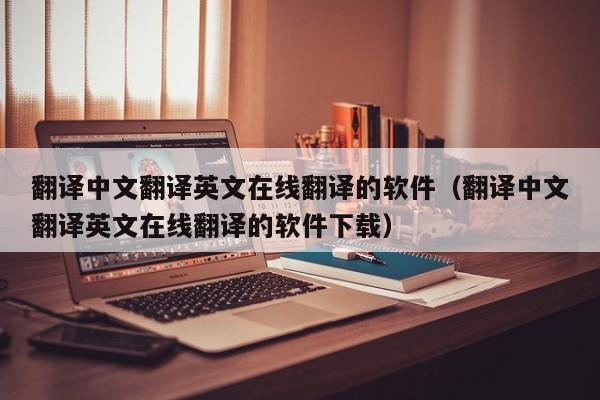 翻译中文翻译英文在线翻译的软件（翻译中文翻译英文在线翻译的软件下载）