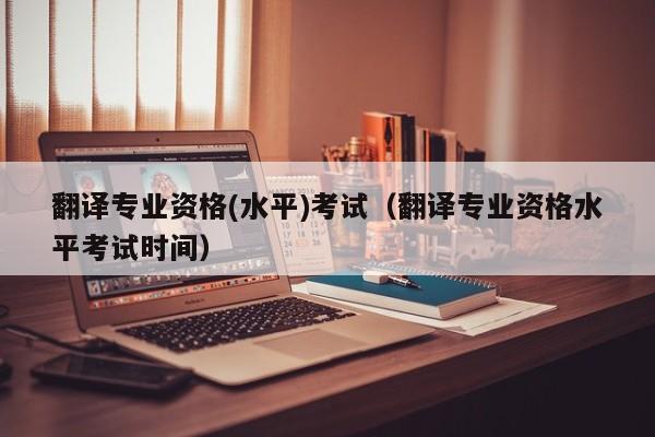 翻译专业资格(水平)考试（翻译专业资格水平考试时间）