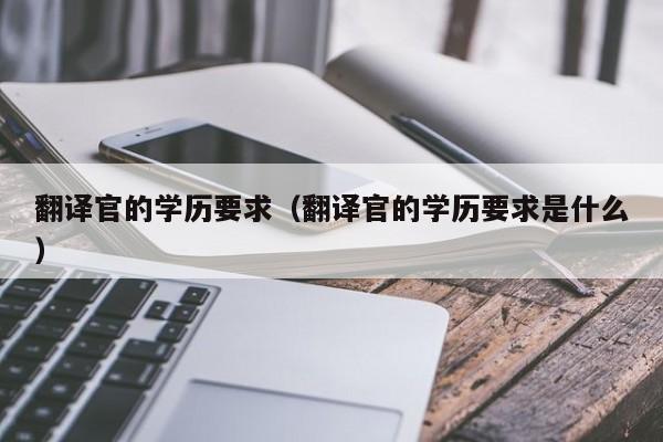 翻译官的学历要求（翻译官的学历要求是什么）