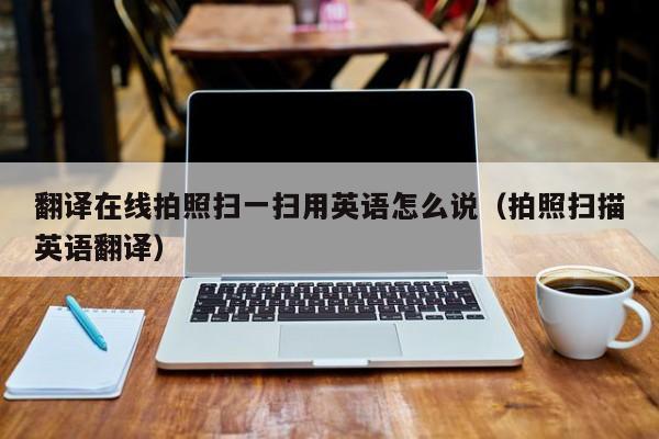 翻译在线拍照扫一扫用英语怎么说（拍照扫描英语翻译）